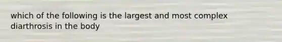 which of the following is the largest and most complex diarthrosis in the body