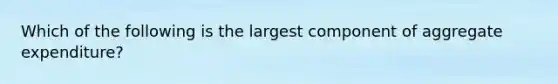 Which of the following is the largest component of aggregate expenditure?