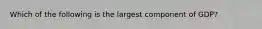 Which of the following is the largest component of GDP?