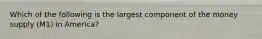 Which of the following is the largest component of the money supply (M1) in America?