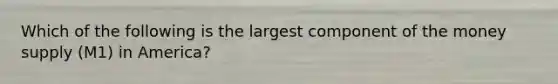 Which of the following is the largest component of the money supply (M1) in America?