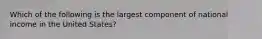 Which of the following is the largest component of national income in the United States?