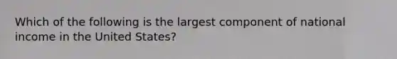 Which of the following is the largest component of national income in the United States?