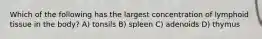 Which of the following has the largest concentration of lymphoid tissue in the body? A) tonsils B) spleen C) adenoids D) thymus