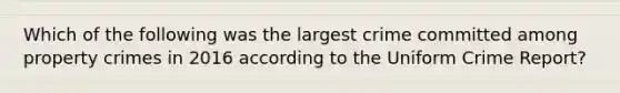 Which of the following was the largest crime committed among property crimes in 2016 according to the Uniform Crime Report?