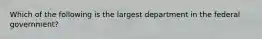 Which of the following is the largest department in the federal government?