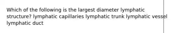 Which of the following is the largest diameter lymphatic structure? lymphatic capillaries lymphatic trunk lymphatic vessel lymphatic duct