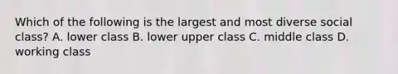 Which of the following is the largest and most diverse social class? A. lower class B. lower upper class C. middle class D. working class