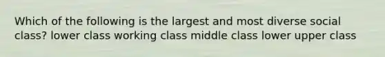 Which of the following is the largest and most diverse social class? lower class working class middle class lower upper class