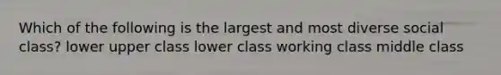 Which of the following is the largest and most diverse social class? lower upper class lower class working class middle class