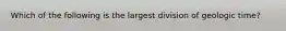 Which of the following is the largest division of geologic time?
