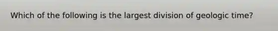 Which of the following is the largest division of geologic time?