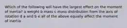 Which of the following will have the largest effect on the moment of inertia? a weight b mass c mass distribution from the axis of rotation d a and b e all of the above equally affect the moment of inertia