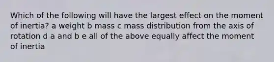 Which of the following will have the largest effect on the moment of inertia? a weight b mass c mass distribution from the axis of rotation d a and b e all of the above equally affect the moment of inertia