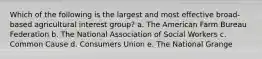 Which of the following is the largest and most effective broad-based agricultural interest group?​ a. ​The American Farm Bureau Federation b. The National Association of Social Workers​ c. Common Cause​ d. Consumers Union​ e. The National Grange​