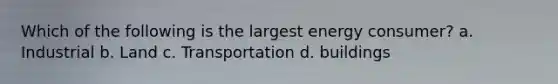 Which of the following is the largest energy consumer? a. Industrial b. Land c. Transportation d. buildings