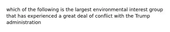 which of the following is the largest environmental interest group that has experienced a great deal of conflict with the Trump administration