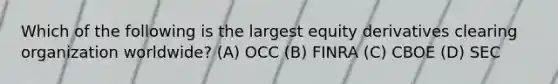 Which of the following is the largest equity derivatives clearing organization worldwide? (A) OCC (B) FINRA (C) CBOE (D) SEC