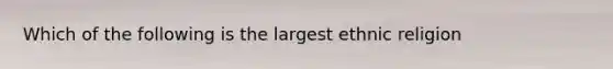 Which of the following is the largest ethnic religion