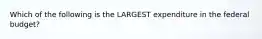 Which of the following is the LARGEST expenditure in the federal budget?