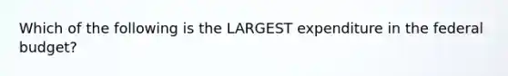 Which of the following is the LARGEST expenditure in the federal budget?