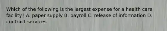 Which of the following is the largest expense for a health care facility? A. paper supply B. payroll C. release of information D. contract services