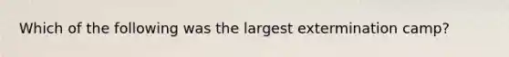 Which of the following was the largest extermination camp?