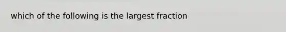 which of the following is the largest fraction