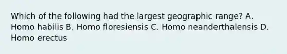 Which of the following had the largest geographic range? A. Homo habilis B. Homo floresiensis C. Homo neanderthalensis D. Homo erectus