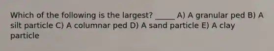 Which of the following is the largest? _____ A) A granular ped B) A silt particle C) A columnar ped D) A sand particle E) A clay particle