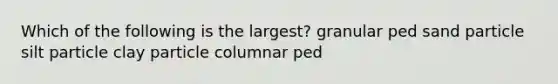 Which of the following is the largest? granular ped sand particle silt particle clay particle columnar ped