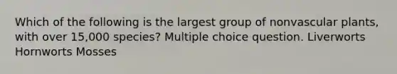 Which of the following is the largest group of nonvascular plants, with over 15,000 species? Multiple choice question. Liverworts Hornworts Mosses