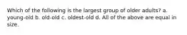 Which of the following is the largest group of older adults? a. young-old b. old-old c. oldest-old d. All of the above are equal in size.