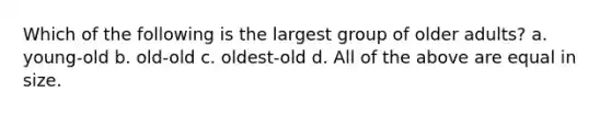 Which of the following is the largest group of older adults? a. young-old b. old-old c. oldest-old d. All of the above are equal in size.