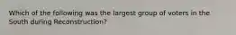 Which of the following was the largest group of voters in the South during Reconstruction?