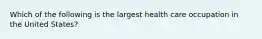 Which of the following is the largest health care occupation in the United States?