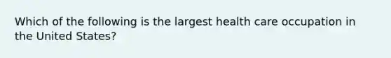 Which of the following is the largest health care occupation in the United States?