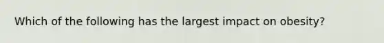 Which of the following has the largest impact on obesity?