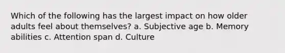 Which of the following has the largest impact on how older adults feel about themselves? a. Subjective age b. Memory abilities c. Attention span d. Culture