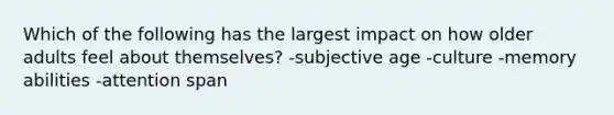 Which of the following has the largest impact on how older adults feel about themselves? -subjective age -culture -memory abilities -attention span