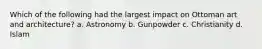 Which of the following had the largest impact on Ottoman art and architecture? a. Astronomy b. Gunpowder c. Christianity d. Islam