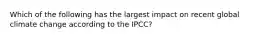 Which of the following has the largest impact on recent global climate change according to the IPCC?