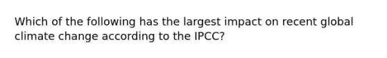 Which of the following has the largest impact on recent global climate change according to the IPCC?