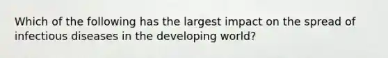 Which of the following has the largest impact on the spread of infectious diseases in the developing world?