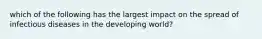 which of the following has the largest impact on the spread of infectious diseases in the developing world?