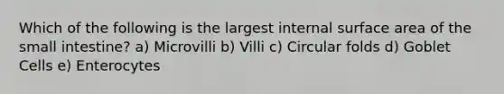 Which of the following is the largest internal surface area of the small intestine? a) Microvilli b) Villi c) Circular folds d) Goblet Cells e) Enterocytes