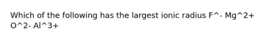 Which of the following has the largest ionic radius F^- Mg^2+ O^2- Al^3+