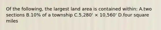 Of the following, the largest land area is contained within: A.two sections B.10% of a township C.5,280' × 10,560' D.four square miles