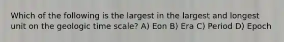 Which of the following is the largest in the largest and longest unit on the geologic time scale? A) Eon B) Era C) Period D) Epoch