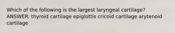 Which of the following is the largest laryngeal cartilage? ANSWER: thyroid cartilage epiglottis cricoid cartilage arytenoid cartilage